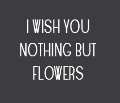 I wish you nothing but flowers
